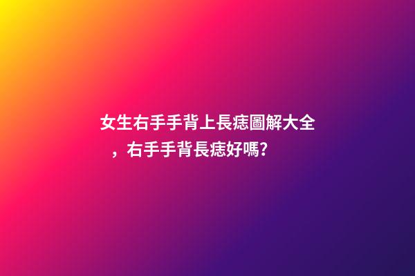 女生右手手背上長痣圖解大全，右手手背長痣好嗎？